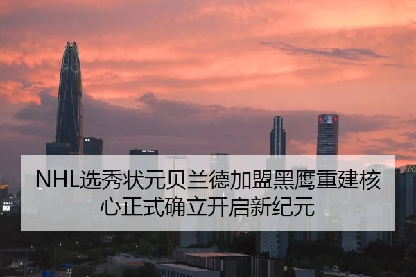 NHL选秀状元贝兰德加盟黑鹰重建核心正式确立开启新纪元