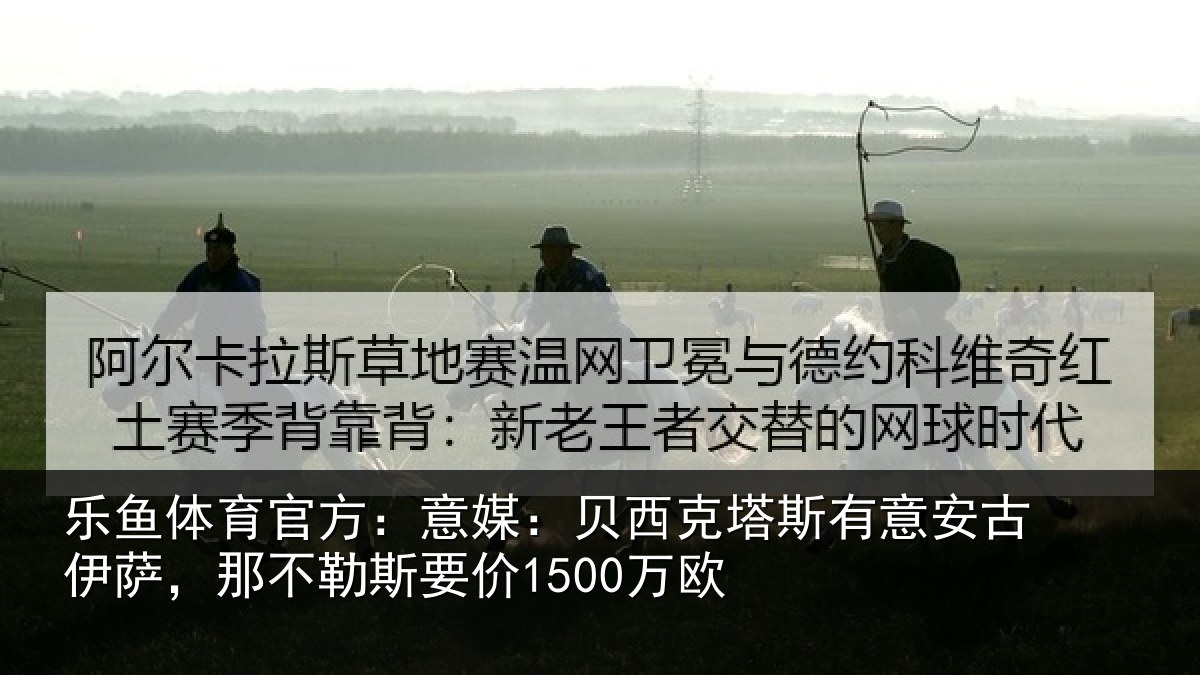 乐鱼体育官方：意媒：贝西克塔斯有意安古伊萨，那不勒斯要价1500万欧