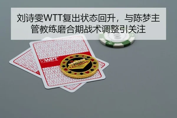 刘诗雯WTT复出状态回升，与陈梦主管教练磨合期战术调整引关注