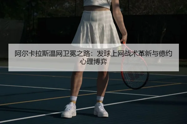 阿尔卡拉斯温网卫冕之路：发球上网战术革新与德约心理博弈