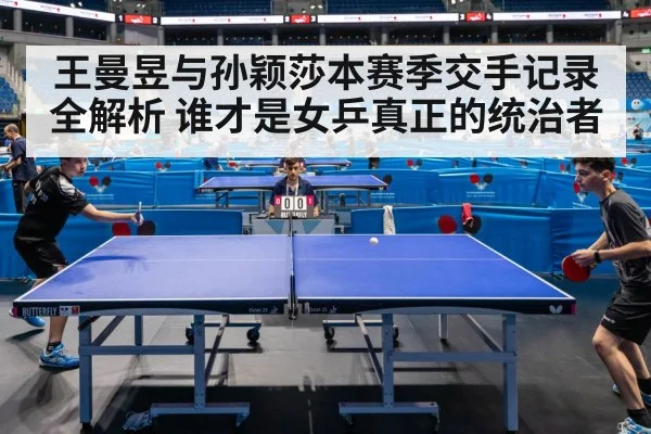 王曼昱与孙颖莎本赛季交手记录全解析 谁才是女乒真正的统治者