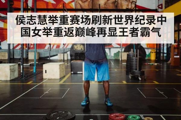侯志慧举重赛场刷新世界纪录中国女举重返巅峰再显王者霸气