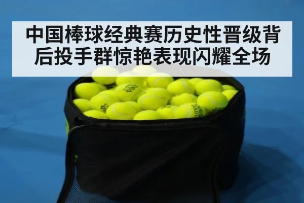 中国棒球经典赛历史性晋级背后投手群惊艳表现闪耀全场
