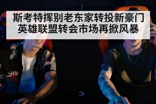 斯考特挥别老东家转投新豪门 英雄联盟转会市场再掀风暴
