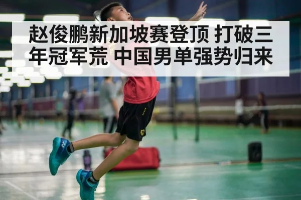 赵俊鹏新加坡赛登顶 打破三年冠军荒 中国男单强势归来