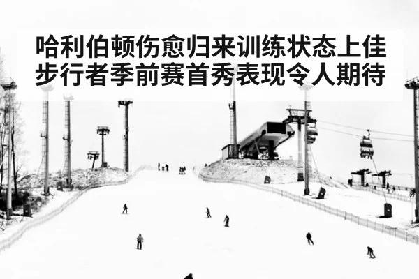 哈利伯顿伤愈归来训练状态上佳 步行者季前赛首秀表现令人期待